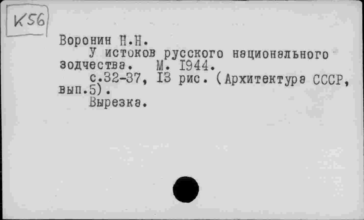 ﻿
Воронин И.її.
У истоков русского национального зодчества. М. 1944.
с.32-37, 13 рис. (Архитектура СССР, вып.5).
Вырезка.